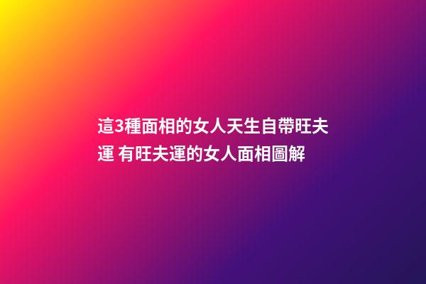 這3種面相的女人天生自帶旺夫運 有旺夫運的女人面相圖解